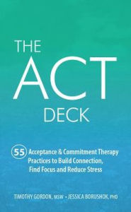 Title: The Act Deck : 55 Acceptance & Commitment Therapy Practices to Build Connection, Find Focus and Reduce Stress, Author: Timothy Gordon