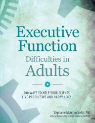 Title: Executive Function Difficulties in Adults: 100 Ways to Help Your Clients Live Productive and Happy Lives, Author: Stephanie Moulton Sarkis