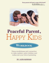 Title: Peaceful Parent, Happy Kids Workbook: Using Mindfulness and Connection to Raise Resilient, Joyful Children and Rediscover Your Love of Parenting, Author: Laura Markham Ph.D.