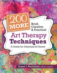 Title: 200 More Brief, Creative & Practical Art Therapy Techniques: A Guide for Clinicians & Clients, Author: Susan Buchalter