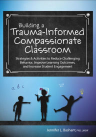 Title: Building a Trauma-Informed Compassionate Classroom: Strategies & Activities to Reduce Challenging Behavior, Improve Learning Outcomes, and Increase Student Engagement, Author: Jennifer Bashant