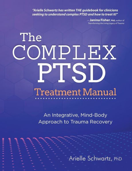 The Complex PTSD Treatment Manual: An Integrative, Mind-Body Approach to Trauma Recovery