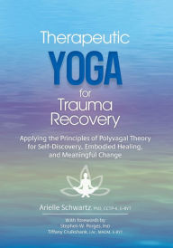 Therapeutic Yoga for Trauma Recovery: Applying the Principles of Polyvagal Theory for Self-Discovery, Embodied Healing, and Meaningful Change