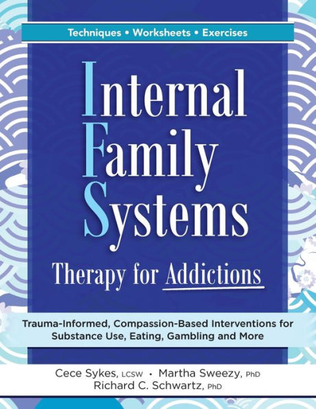 Internal Family Systems Therapy for Addictions: Trauma-Informed, Compassion-Based Interventions Substance Use, Eating, Gambling and More