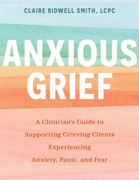 Anxious Grief: A Clinician's Guide to Supporting Grieving Clients Experiencing Anxiety, Panic, and Fear