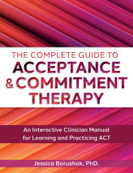 Title: The Complete Guide to Acceptance & Commitment Therapy: An Interactive Skills Manual for Clinicians to Learn and Practice ACT, Author: Jessica Borushok