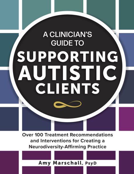 A Clinician's Guide to Supporting Autistic Clients: Over 100 Treatment Recommendations and Interventions for Creating a Neurodiversity-Affirming Practice