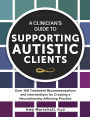 A Clinician's Guide to Supporting Autistic Clients: Over 100 Treatment Recommendations and Interventions for Creating a Neurodiversity-Affirming Practice