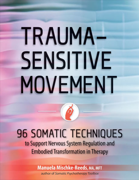 Trauma-Sensitive Movement: 96 Somatic Techniques to Support Nervous System Regulation and Embodied Transformation in Therapy