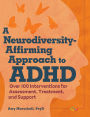 A Neurodiversity-Affirming Approach to ADHD: Over 100 Interventions for Assessment, Treatment, and Support