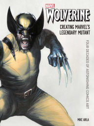 Title: Wolverine: Creating Marvel's Legendary Mutant: Four Decades of Astonishing Comics Art, Author: Mike Avila