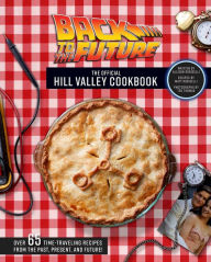 Title: Back to the Future: The Official Hill Valley Cookbook: Over Sixty-Five Classic Hill Valley Recipes From the Past, Present, and Future!, Author: Allison Robicelli