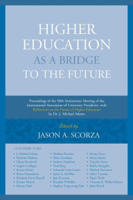 Title: Higher Education as a Bridge to the Future: Proceedings of the 50th Anniversary Meeting of the International Association of University Presidents, with Reflections on the Future of Higher Education by Dr. J. Michael Adams, Author: Jason A. Scorza