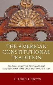 Title: The American Constitutional Tradition: Colonial Charters, Covenants, and Revolutionary State Constitutions, 1578-1780, Author: H. Lowell Brown