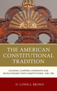 Title: The American Constitutional Tradition: Colonial Charters, Covenants, and Revolutionary State Constitutions, 1578-1780, Author: H. Lowell Brown