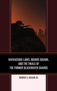 Title: Kafkaesque Laws, Nisour Square, and the Trials of the Former Blackwater Guards, Author: Marouf A. Hasian Jr.