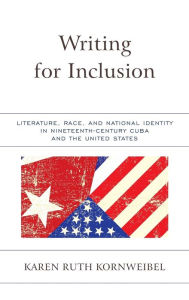 Title: Writing for Inclusion: Literature, Race, and National Identity in Nineteenth-Century Cuba and the United States, Author: Karen Ruth Kornweibel