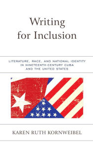 Title: Writing for Inclusion: Literature, Race, and National Identity in Nineteenth-Century Cuba and the United States, Author: Karen Ruth Kornweibel