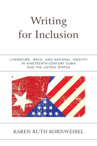 Title: Writing for Inclusion: Literature, Race, and National Identity in Nineteenth-Century Cuba and the United States, Author: Karen Ruth Kornweibel