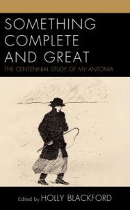 Title: Something Complete and Great: The Centennial Study of My Antonia, Author: Holly Blackford