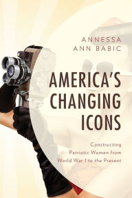 Title: America's Changing Icons: Constructing Patriotic Women from World War I to the Present, Author: Annessa Ann Babic