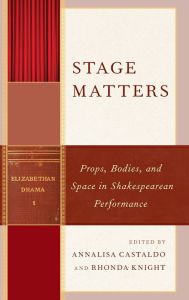 Title: Stage Matters: Props, Bodies, and Space in Shakespearean Performance, Author: Annalisa Castaldo associate professor of En