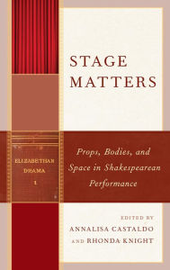 Title: Stage Matters: Props, Bodies, and Space in Shakespearean Performance, Author: Annalisa Castaldo associate professor of English