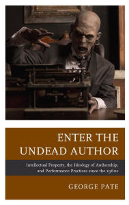 Title: Enter the Undead Author: Intellectual Property, the Ideology of Authorship, and Performance Practices since the 1960s, Author: George Pate