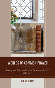 Title: Worlds of Common Prayer: Liturgical Time and Poetic Re-enchantment, 1827-1935, Author: Chene Heady