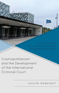 Title: Cosmopolitanism and the Development of the International Criminal Court: Non-Governmental Organizations' Advocacy and Transnational Human Rights, Author: Jennifer Biedendorf