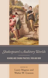 Title: Shakespeare's Auditory Worlds: Hearing and Staging Practices, Then and Now, Author: Laury Magnus