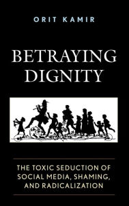 Title: Betraying Dignity: The Toxic Seduction of Social Media, Shaming, and Radicalization, Author: Orit Kamir