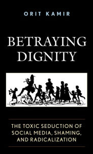 Title: Betraying Dignity: The Toxic Seduction of Social Media, Shaming, and Radicalization, Author: Orit Kamir