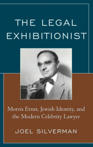 Title: The Legal Exhibitionist: Morris Ernst, Jewish Identity, and the Modern Celebrity Lawyer, Author: Joel Silverman