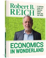 Title: Economics In Wonderland: Robert Reich's Cartoon Guide To A Political World Gone Mad And Mean, Author: Robert B. Reich