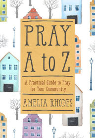 Title: Pray A to Z: A Practical Guide To Pray For Your Community, Author: Amelia Rhodes