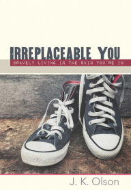 Title: Irreplaceable You: Bravely Living In The Skin You're In, Author: J.K. Olson