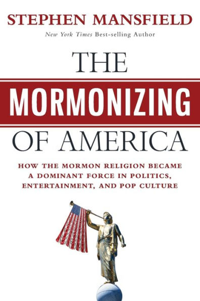 the Mormonizing of America: How Mormon Religion Became a Dominant Force Politics, Entertainment, and Pop Culture
