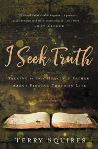 Title: I Seek Truth: Talking to Your Heavenly Father About Finding Truth in Life, Author: Terry Squires