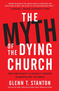 Title: The Myth of the Dying Church: How Christianity Is Actually Thriving in America and the World, Author: Glenn T. Stanton