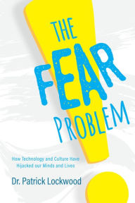 Title: The Fear Problem: How Technology and Culture have Hijacked our Minds and Lives, Author: Dr. Patrick Lockwood