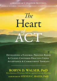 Title: The Heart of ACT: Developing a Flexible, Process-Based, and Client-Centered Practice Using Acceptance and Commitment Therapy, Author: Robyn D. Walser PhD
