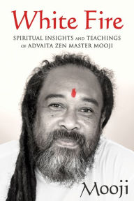 Title: White Fire: Spiritual Insights and Teachings of Advaita Zen Master Mooji, Author: Mooji