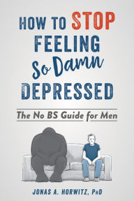 Title: How to Stop Feeling So Damn Depressed: The No BS Guide for Men, Author: Jonas A. Horwitz PhD