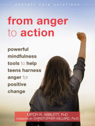 Title: From Anger to Action: Powerful Mindfulness Tools to Help Teens Harness Anger for Positive Change, Author: Mitch R. Abblett PhD