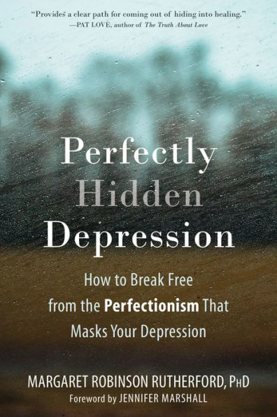 Perfectly Hidden Depression: How to Break Free from the Perfectionism That Masks Your Depression