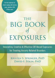 Title: The Big Book of Exposures: Innovative, Creative, and Effective CBT-Based Exposures for Treating Anxiety-Related Disorders, Author: Kristen S. Springer PhD