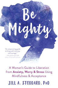 Free downloadable books for phones Be Mighty: A Woman's Guide to Liberation from Anxiety, Worry, and Stress Using Mindfulness and Acceptance by Jill A. Stoddard PhD (English literature) 9781684034413