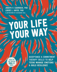 Title: Your Life, Your Way: Acceptance and Commitment Therapy Skills to Help Teens Manage Emotions and Build Resilience, Author: Joseph V. Ciarrochi PhD