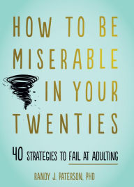 Title: How to Be Miserable in Your Twenties: 40 Strategies to Fail at Adulting, Author: Randy J. Paterson PhD